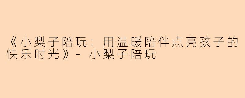 《小梨子陪玩：用温暖陪伴点亮孩子的快乐时光》