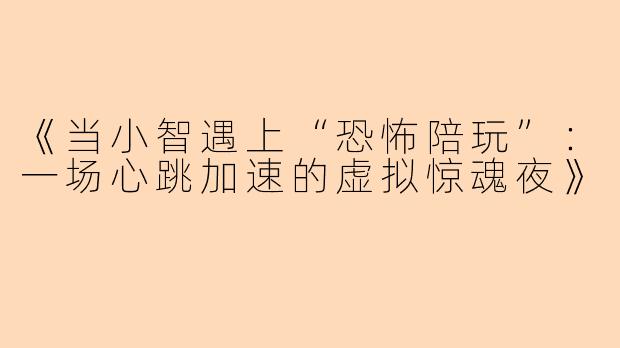 《当小智遇上“恐怖陪玩”：一场心跳加速的虚拟惊魂夜》