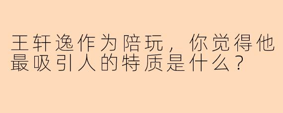 王轩逸作为陪玩，你觉得他最吸引人的特质是什么？