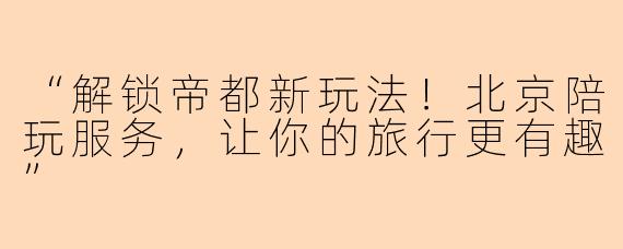 “解锁帝都新玩法！北京陪玩服务，让你的旅行更有趣”