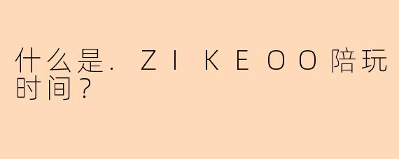 什么是.ZIKEOO陪玩时间？