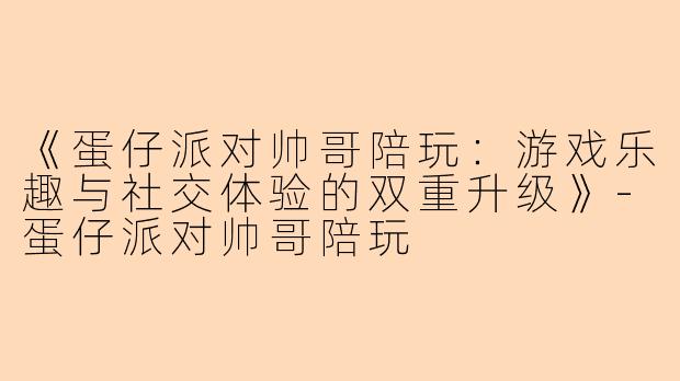 《蛋仔派对帅哥陪玩：游戏乐趣与社交体验的双重升级》