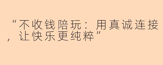 “不收钱陪玩：用真诚连接，让快乐更纯粹”