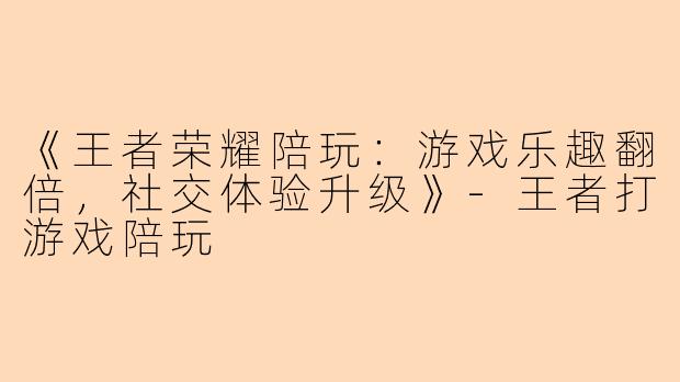 《王者荣耀陪玩：游戏乐趣翻倍，社交体验升级》-王者打游戏陪玩