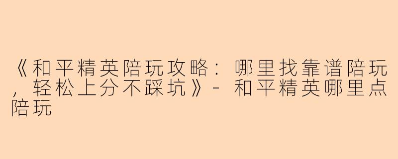 《和平精英陪玩攻略：哪里找靠谱陪玩，轻松上分不踩坑》-和平精英哪里点陪玩
