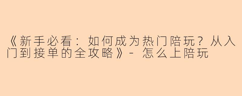 《新手必看：如何成为热门陪玩？从入门到接单的全攻略》