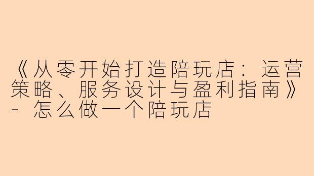《从零开始打造陪玩店：运营策略、服务设计与盈利指南》-怎么做一个陪玩店