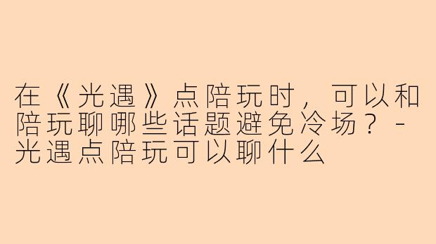 在《光遇》点陪玩时，可以和陪玩聊哪些话题避免冷场？-光遇点陪玩可以聊什么