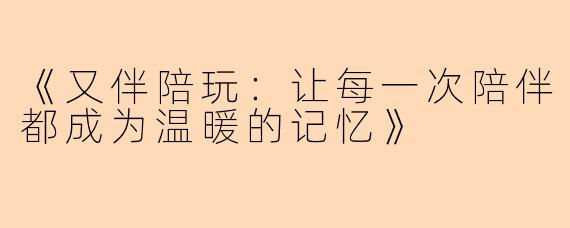 《又伴陪玩：让每一次陪伴都成为温暖的记忆》