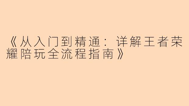 《从入门到精通：详解王者荣耀陪玩全流程指南》