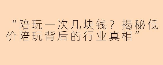 “陪玩一次几块钱？揭秘低价陪玩背后的行业真相”