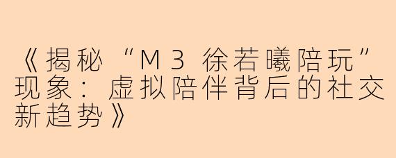 《揭秘“M3徐若曦陪玩”现象：虚拟陪伴背后的社交新趋势》