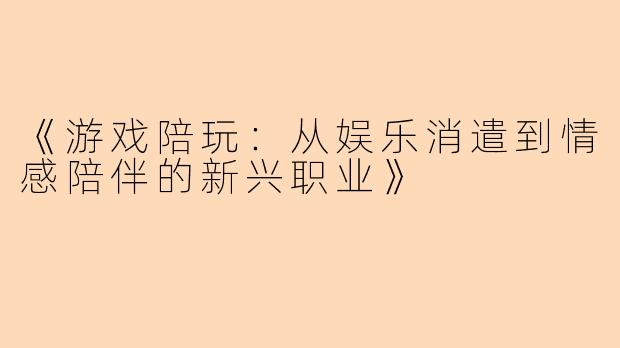 《游戏陪玩：从娱乐消遣到情感陪伴的新兴职业》