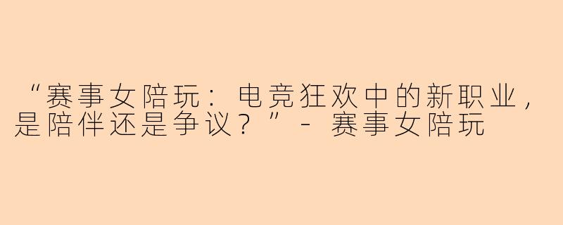 “赛事女陪玩：电竞狂欢中的新职业，是陪伴还是争议？”-赛事女陪玩