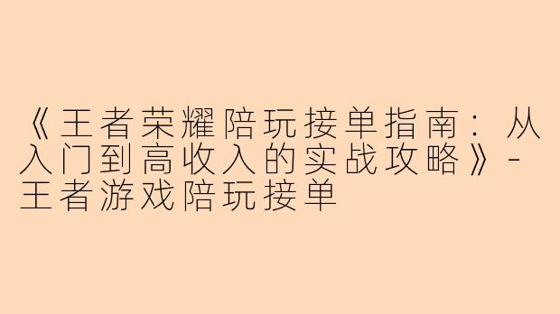 《王者荣耀陪玩接单指南：从入门到高收入的实战攻略》-王者游戏陪玩接单