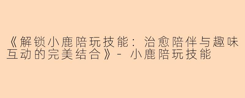 《解锁小鹿陪玩技能：治愈陪伴与趣味互动的完美结合》-小鹿陪玩技能