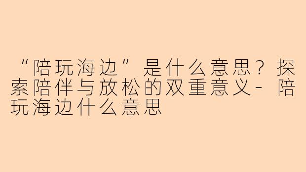 “陪玩海边”是什么意思？探索陪伴与放松的双重意义-陪玩海边什么意思