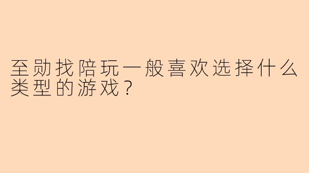 至勋找陪玩一般喜欢选择什么类型的游戏？