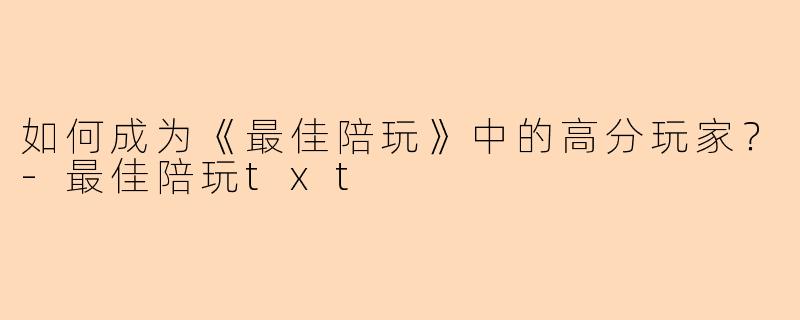 如何成为《最佳陪玩》中的高分玩家？-最佳陪玩txt