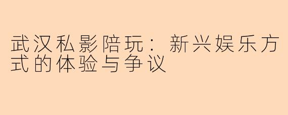 武汉私影陪玩：新兴娱乐方式的体验与争议