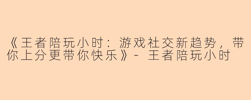 《王者陪玩小时：游戏社交新趋势，带你上分更带你快乐》-王者陪玩小时