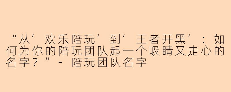 “从‘欢乐陪玩’到‘王者开黑’：如何为你的陪玩团队起一个吸睛又走心的名字？”
