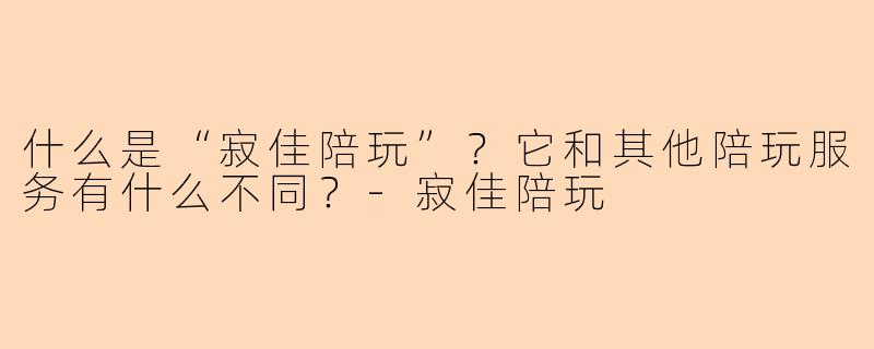 什么是“寂佳陪玩”？它和其他陪玩服务有什么不同？-寂佳陪玩