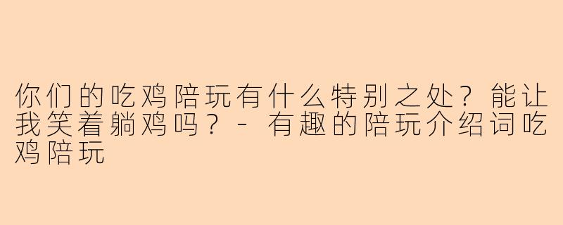 你们的吃鸡陪玩有什么特别之处？能让我笑着躺鸡吗？-有趣的陪玩介绍词吃鸡陪玩