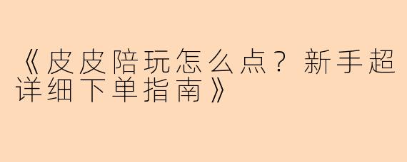 《皮皮陪玩怎么点？新手超详细下单指南》