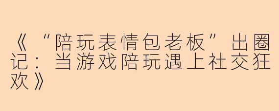 《“陪玩表情包老板”出圈记：当游戏陪玩遇上社交狂欢》