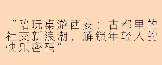 “陪玩桌游西安：古都里的社交新浪潮，解锁年轻人的快乐密码”