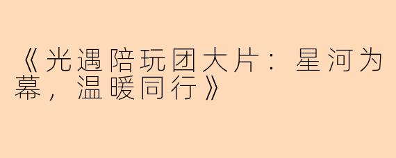 《光遇陪玩团大片：星河为幕，温暖同行》