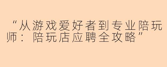 “从游戏爱好者到专业陪玩师：陪玩店应聘全攻略”