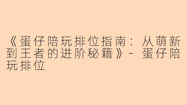 《蛋仔陪玩排位指南：从萌新到王者的进阶秘籍》-蛋仔陪玩排位