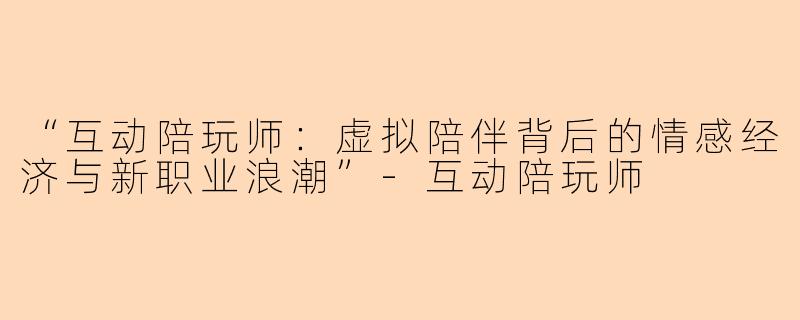 “互动陪玩师：虚拟陪伴背后的情感经济与新职业浪潮”-互动陪玩师