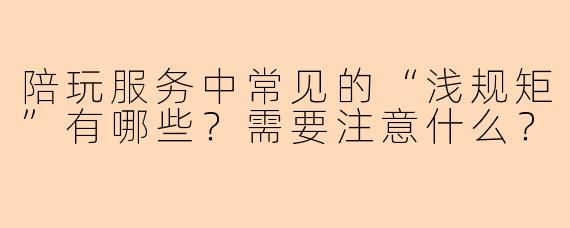 陪玩服务中常见的“浅规矩”有哪些？需要注意什么？