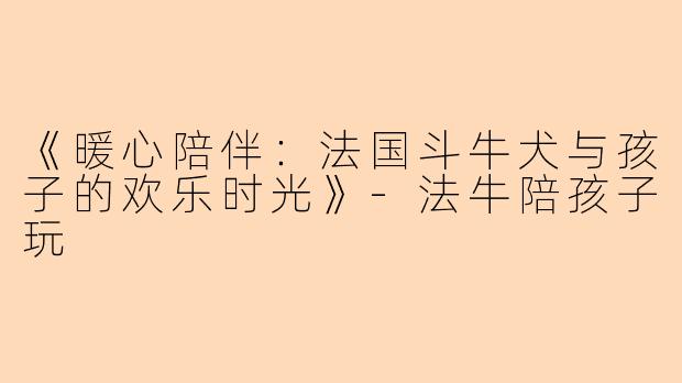 《暖心陪伴：法国斗牛犬与孩子的欢乐时光》-法牛陪孩子玩