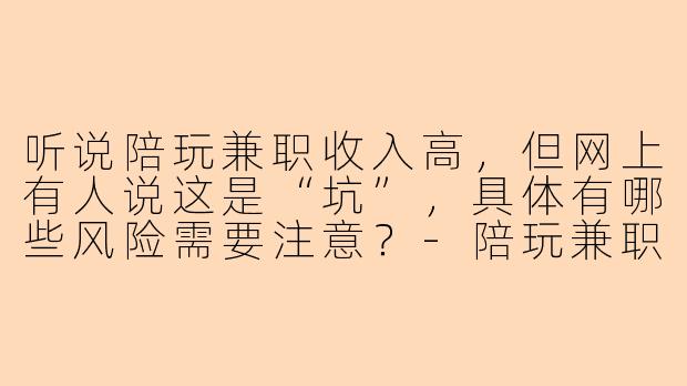 听说陪玩兼职收入高，但网上有人说这是“坑”，具体有哪些风险需要注意？-陪玩兼职坑
