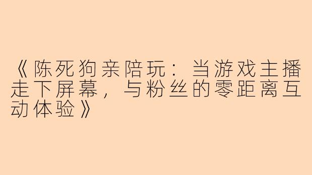 《陈死狗亲陪玩：当游戏主播走下屏幕，与粉丝的零距离互动体验》