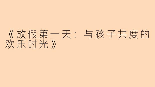 《放假第一天：与孩子共度的欢乐时光》