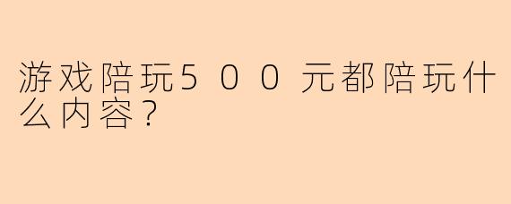 游戏陪玩500元都陪玩什么内容？