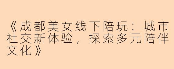 《成都美女线下陪玩：城市社交新体验，探索多元陪伴文化》