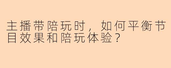 主播带陪玩时,如何平衡节目效果和陪玩体验?
