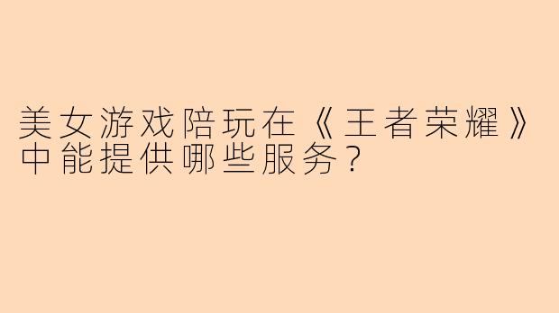 美女游戏陪玩在《王者荣耀》中能提供哪些服务？