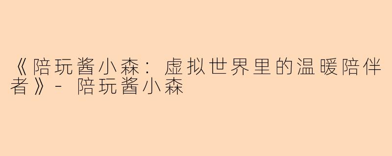 《陪玩酱小森:虚拟世界里的温暖陪伴者》