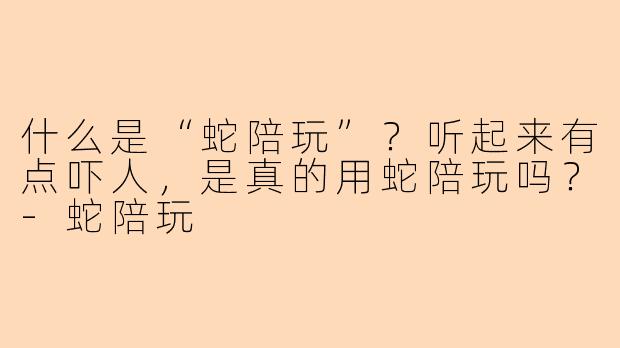 什么是“蛇陪玩”？听起来有点吓人，是真的用蛇陪玩吗？-蛇陪玩