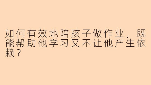 如何有效地陪孩子做作业，既能帮助他学习又不让他产生依赖？