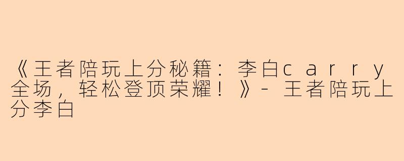 《王者陪玩上分秘籍：李白carry全场，轻松登顶荣耀！》-王者陪玩上分李白