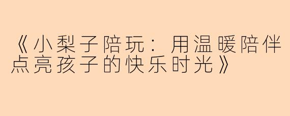 《小梨子陪玩：用温暖陪伴点亮孩子的快乐时光》