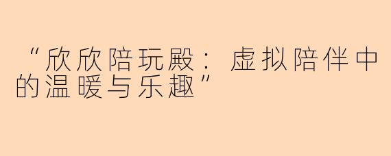 “欣欣陪玩殿：虚拟陪伴中的温暖与乐趣”